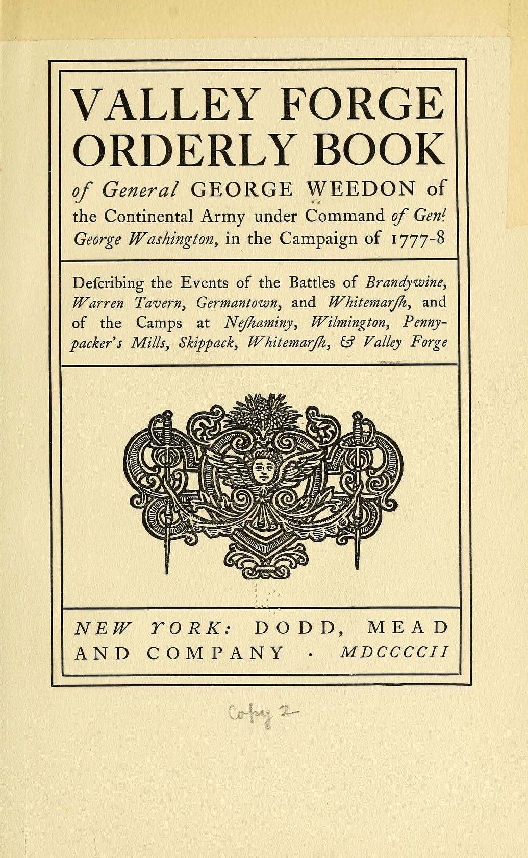 Valley Forge orderly book of General George Weedon of the Continental Army under command of Genl. George Washington, in the campaign of 1777-8, describing the events of the Battles of Brandywine, Warren Tavern, Germantown, and Whitemarsh, and of the camps at Neshaminy, Wilmington, Pennypacker's Mills, Skippack, Whitemarsh, & Valley Forge.